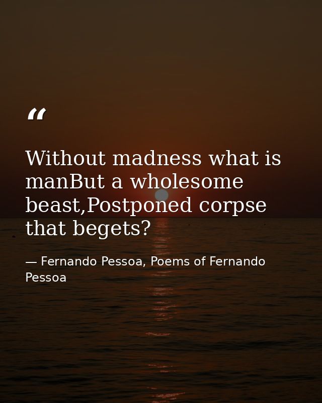Without madness what is manBut a wholesome beast,Postponed corpse that begets? — Fernando Pessoa, Poems of Fernando Pessoa