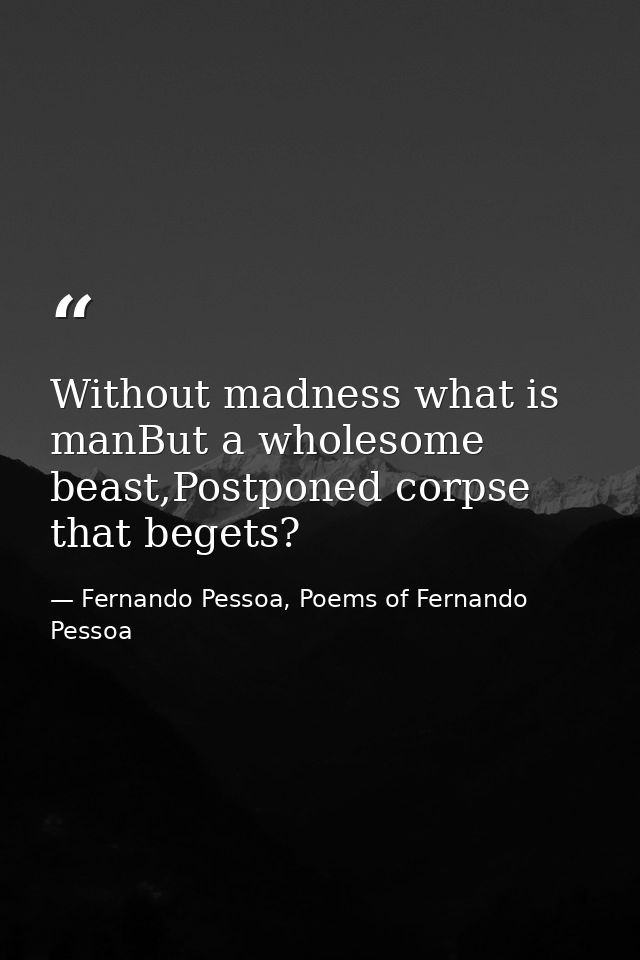 Without madness what is manBut a wholesome beast,Postponed corpse that begets? — Fernando Pessoa, Poems of Fernando Pessoa