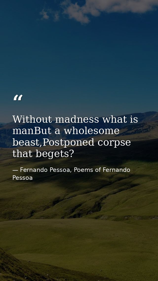 Without madness what is manBut a wholesome beast,Postponed corpse that begets? — Fernando Pessoa, Poems of Fernando Pessoa
