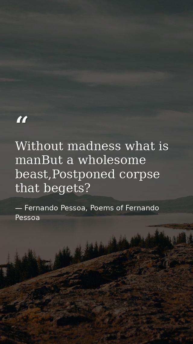 Without madness what is manBut a wholesome beast,Postponed corpse that begets? — Fernando Pessoa, Poems of Fernando Pessoa