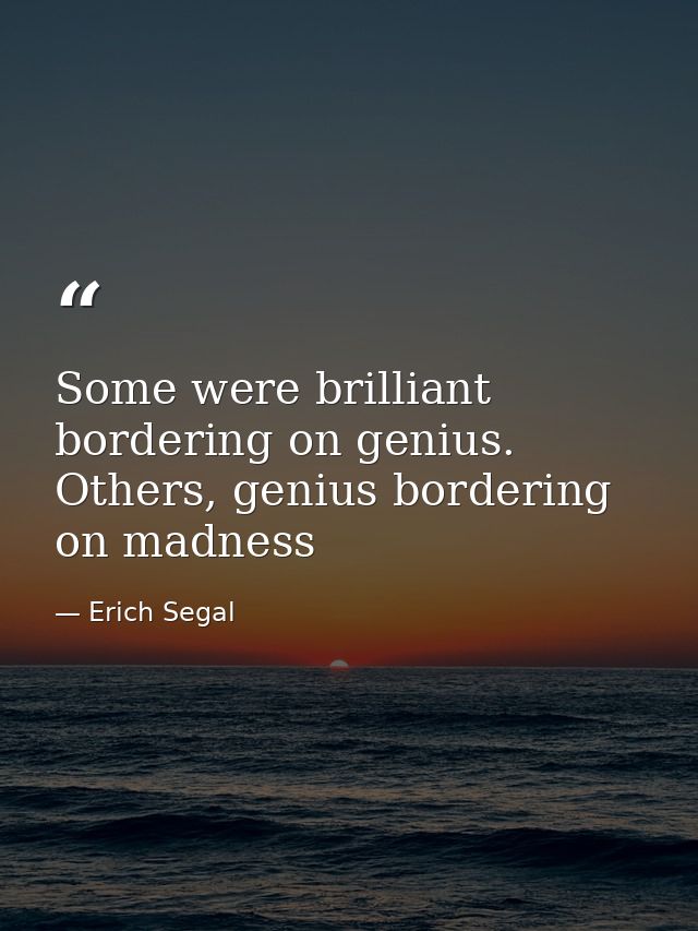 Some were brilliant bordering on genius. Others, genius bordering on madness — Erich Segal