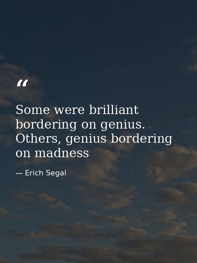 Some were brilliant bordering on genius. Others, genius bordering on madness — Erich Segal