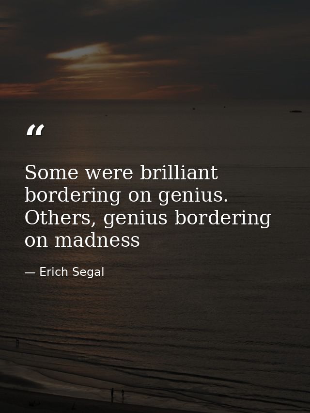 Some were brilliant bordering on genius. Others, genius bordering on madness — Erich Segal