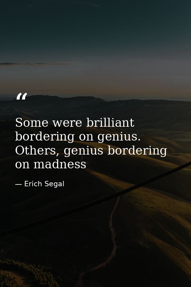 Some were brilliant bordering on genius. Others, genius bordering on madness — Erich Segal