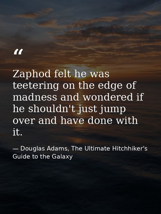 Zaphod felt he was teetering on the edge of madness and wondered if he shouldn't just jump over and have done with it. — Douglas Adams, The Ultimate Hitchhiker's Guide to the Galaxy