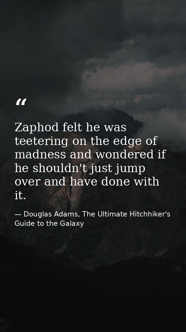 Zaphod felt he was teetering on the edge of madness and wondered if he shouldn't just jump over and have done with it. — Douglas Adams, The Ultimate Hitchhiker's Guide to the Galaxy