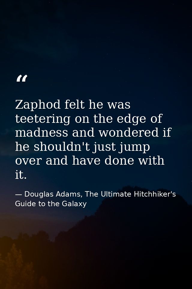 Zaphod felt he was teetering on the edge of madness and wondered if he shouldn't just jump over and have done with it. — Douglas Adams, The Ultimate Hitchhiker's Guide to the Galaxy