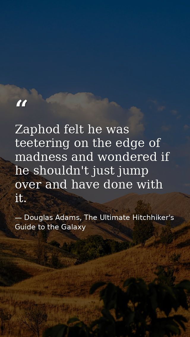 Zaphod felt he was teetering on the edge of madness and wondered if he shouldn't just jump over and have done with it. — Douglas Adams, The Ultimate Hitchhiker's Guide to the Galaxy