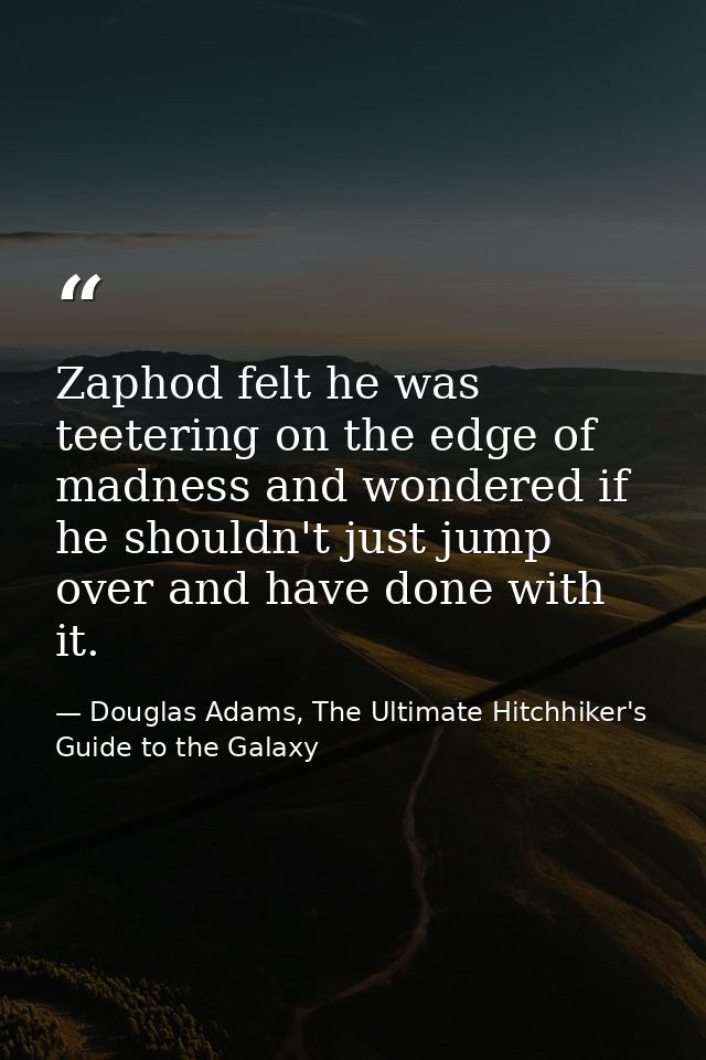 Zaphod felt he was teetering on the edge of madness and wondered if he shouldn't just jump over and have done with it. — Douglas Adams, The Ultimate Hitchhiker's Guide to the Galaxy