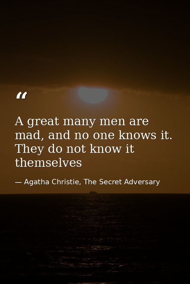 A great many men are mad, and no one knows it. They do not know it themselves — Agatha Christie, The Secret Adversary