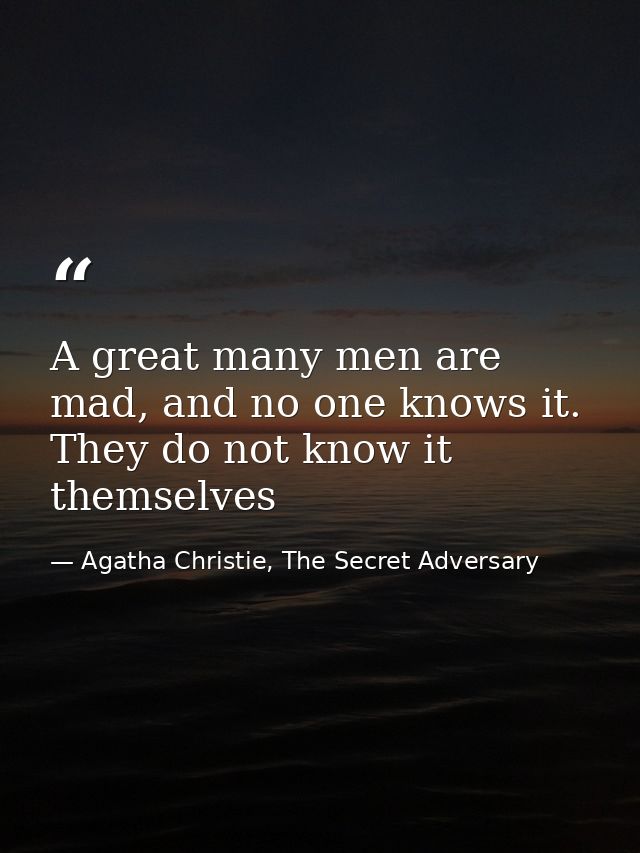 A great many men are mad, and no one knows it. They do not know it themselves — Agatha Christie, The Secret Adversary