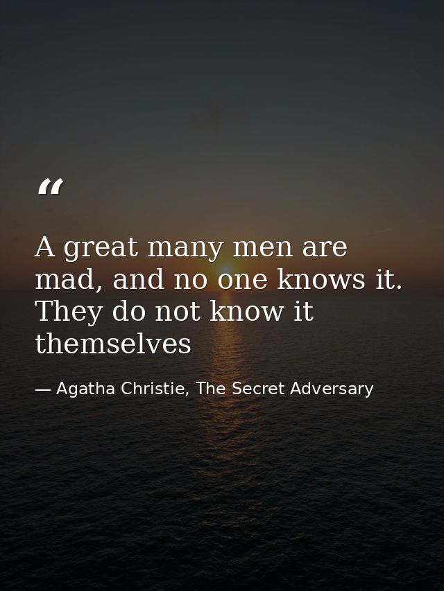 A great many men are mad, and no one knows it. They do not know it themselves — Agatha Christie, The Secret Adversary