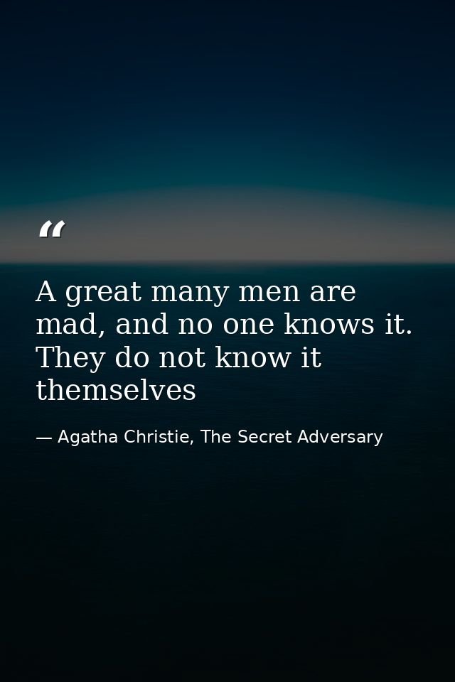 A great many men are mad, and no one knows it. They do not know it themselves — Agatha Christie, The Secret Adversary