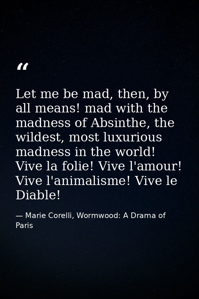 Let me be mad, then, by all means! mad with the madness of Absinthe, the wildest, most luxurious madness in the world! V — Marie Corelli, Wormwood: A Drama of Paris