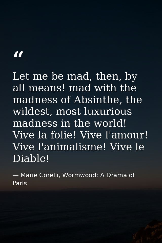 Let me be mad, then, by all means! mad with the madness of Absinthe, the wildest, most luxurious madness in the world! V — Marie Corelli, Wormwood: A Drama of Paris