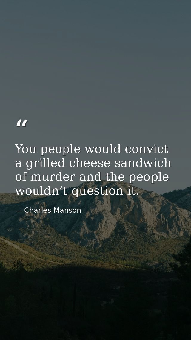 You people would convict a grilled cheese sandwich of murder and the people wouldn’t question it. — Charles Manson