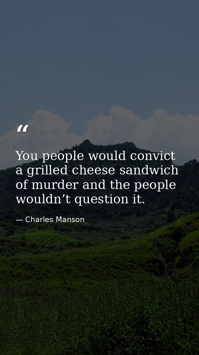 You people would convict a grilled cheese sandwich of murder and the people wouldn’t question it. — Charles Manson