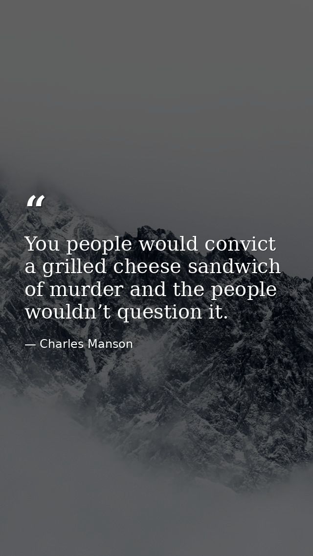 You people would convict a grilled cheese sandwich of murder and the people wouldn’t question it. — Charles Manson