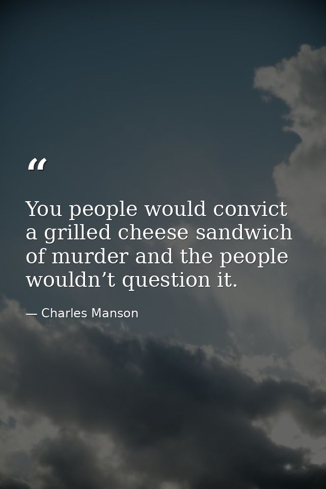 You people would convict a grilled cheese sandwich of murder and the people wouldn’t question it. — Charles Manson