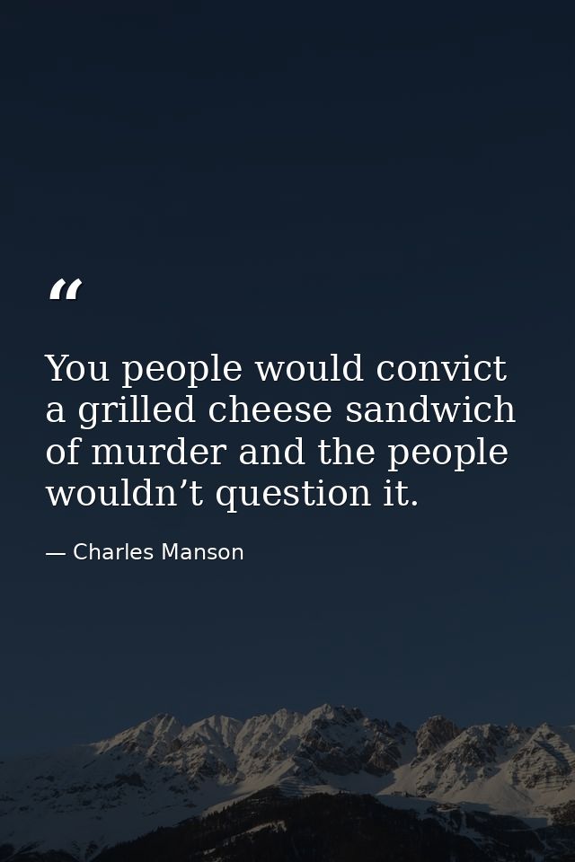 You people would convict a grilled cheese sandwich of murder and the people wouldn’t question it. — Charles Manson