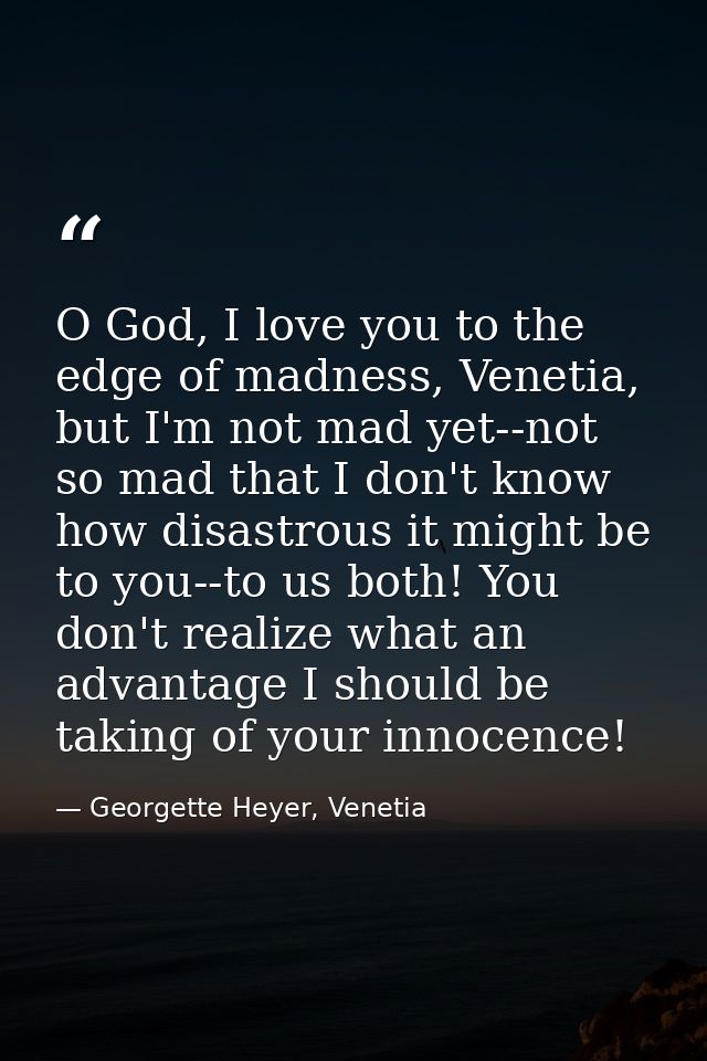 O God, I love you to the edge of madness, Venetia, but I'm not mad yet--not so mad that I don't know how disastrous it m — Georgette Heyer, Venetia
