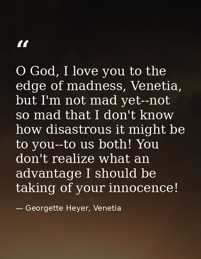 O God, I love you to the edge of madness, Venetia, but I'm not mad yet--not so mad that I don't know how disastrous it m — Georgette Heyer, Venetia