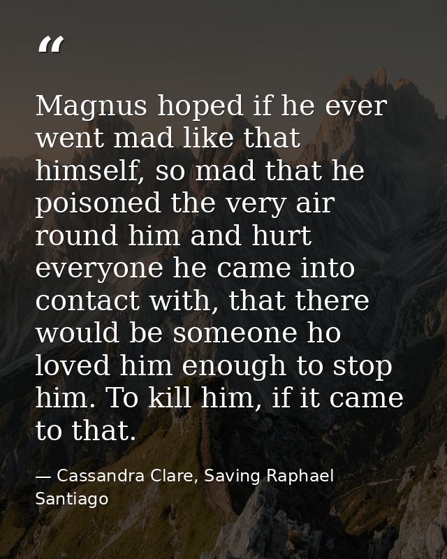 Magnus hoped if he ever went mad like that himself, so mad that he poisoned the very air round him and hurt everyone he  — Cassandra Clare, Saving Raphael Santiago