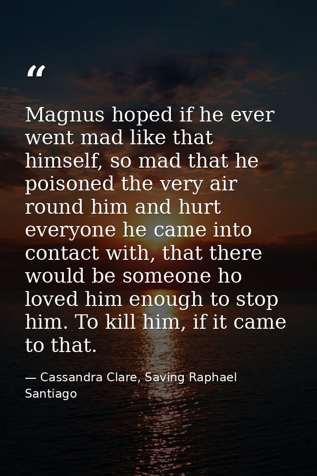 Magnus hoped if he ever went mad like that himself, so mad that he poisoned the very air round him and hurt everyone he  — Cassandra Clare, Saving Raphael Santiago