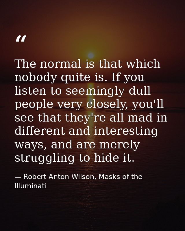 The normal is that which nobody quite is. If you listen to seemingly dull people very closely, you'll see that they're a — Robert Anton Wilson, Masks of the Illuminati