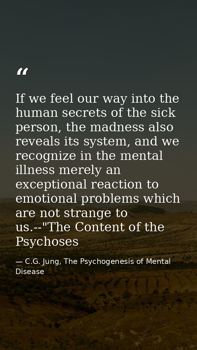 If we feel our way into the human secrets of the sick person, the madness also reveals its system, and we recognize in t — C.G. Jung, The Psychogenesis of Mental Disease