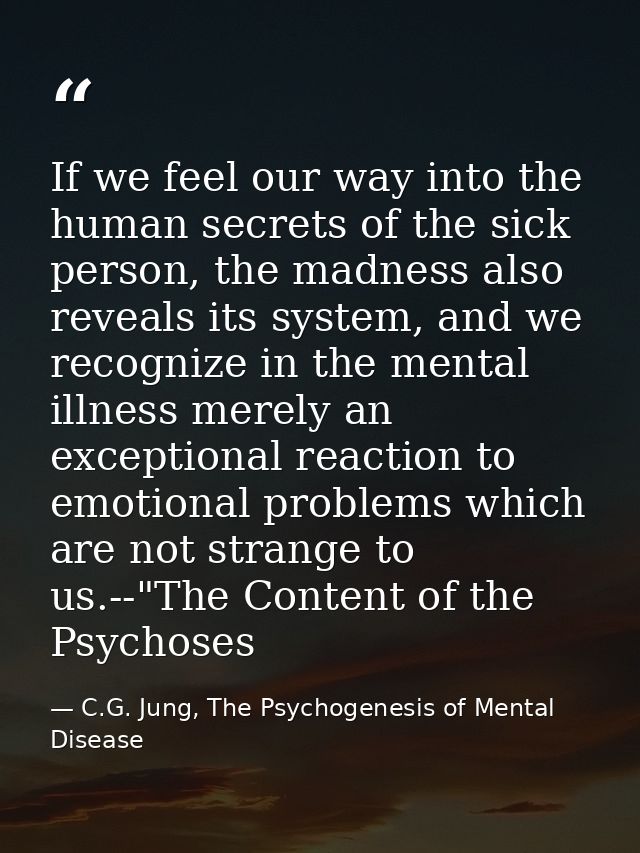 If we feel our way into the human secrets of the sick person, the madness also reveals its system, and we recognize in t — C.G. Jung, The Psychogenesis of Mental Disease