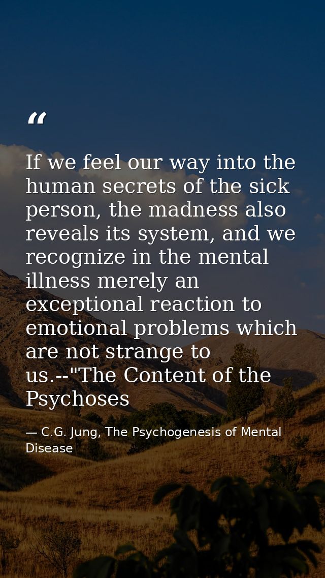 If we feel our way into the human secrets of the sick person, the madness also reveals its system, and we recognize in t — C.G. Jung, The Psychogenesis of Mental Disease