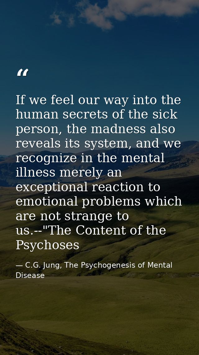 If we feel our way into the human secrets of the sick person, the madness also reveals its system, and we recognize in t — C.G. Jung, The Psychogenesis of Mental Disease