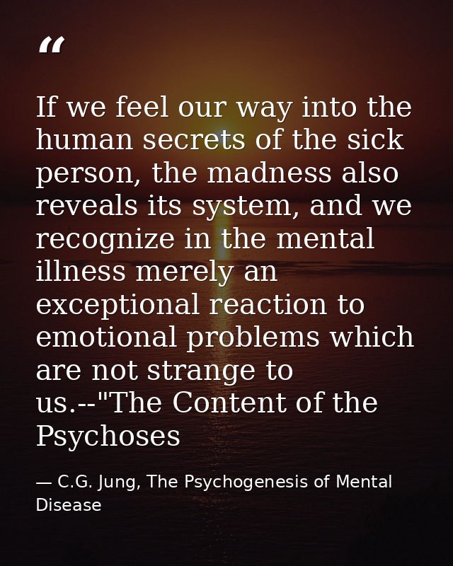 If we feel our way into the human secrets of the sick person, the madness also reveals its system, and we recognize in t — C.G. Jung, The Psychogenesis of Mental Disease