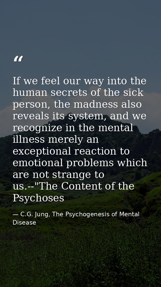 If we feel our way into the human secrets of the sick person, the madness also reveals its system, and we recognize in t — C.G. Jung, The Psychogenesis of Mental Disease
