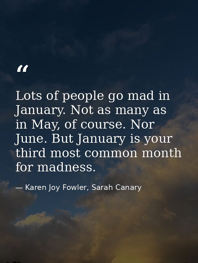 Lots of people go mad in January. Not as many as in May, of course. Nor June. But January is your third most common mont — Karen Joy Fowler, Sarah Canary