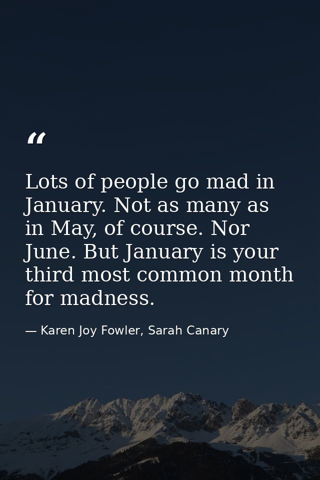 Lots of people go mad in January. Not as many as in May, of course. Nor June. But January is your third most common mont — Karen Joy Fowler, Sarah Canary