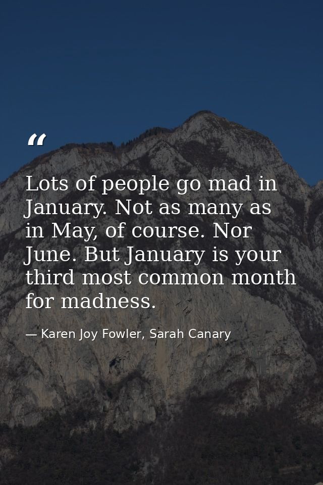 Lots of people go mad in January. Not as many as in May, of course. Nor June. But January is your third most common mont — Karen Joy Fowler, Sarah Canary