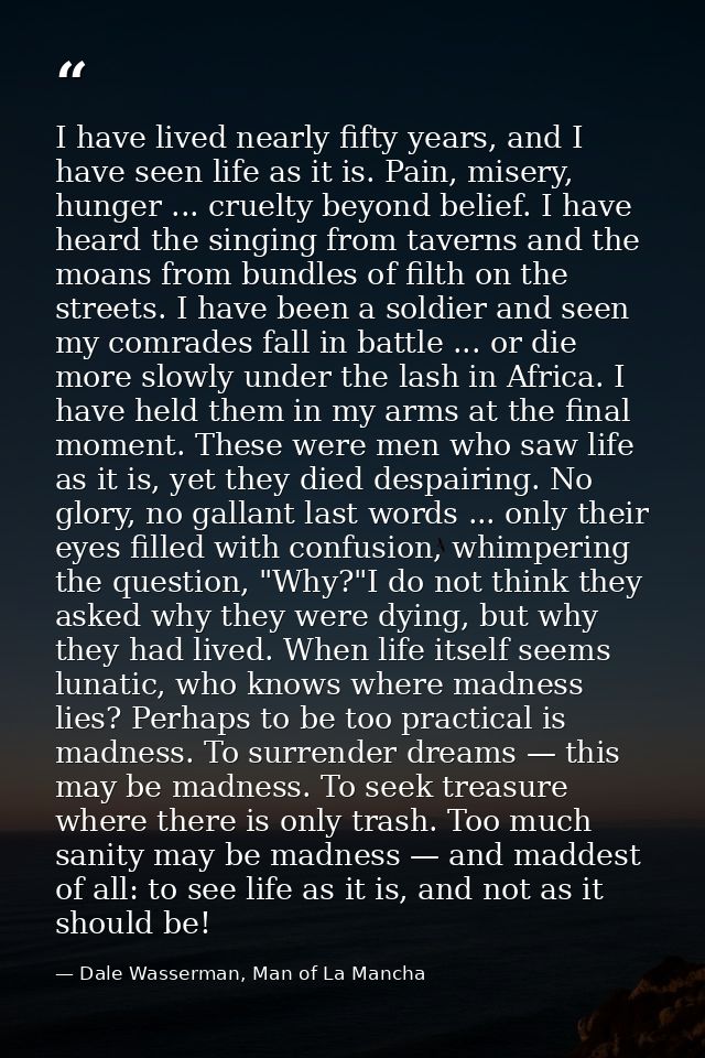 I have lived nearly fifty years, and I have seen life as it is. Pain, misery, hunger ... cruelty beyond belief. I have h — Dale Wasserman, Man of La Mancha