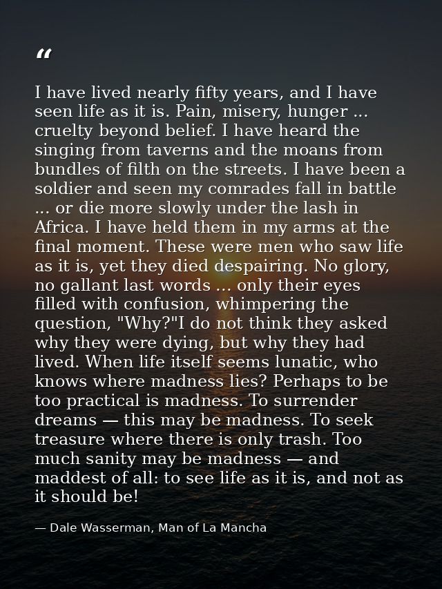 I have lived nearly fifty years, and I have seen life as it is. Pain, misery, hunger ... cruelty beyond belief. I have h — Dale Wasserman, Man of La Mancha