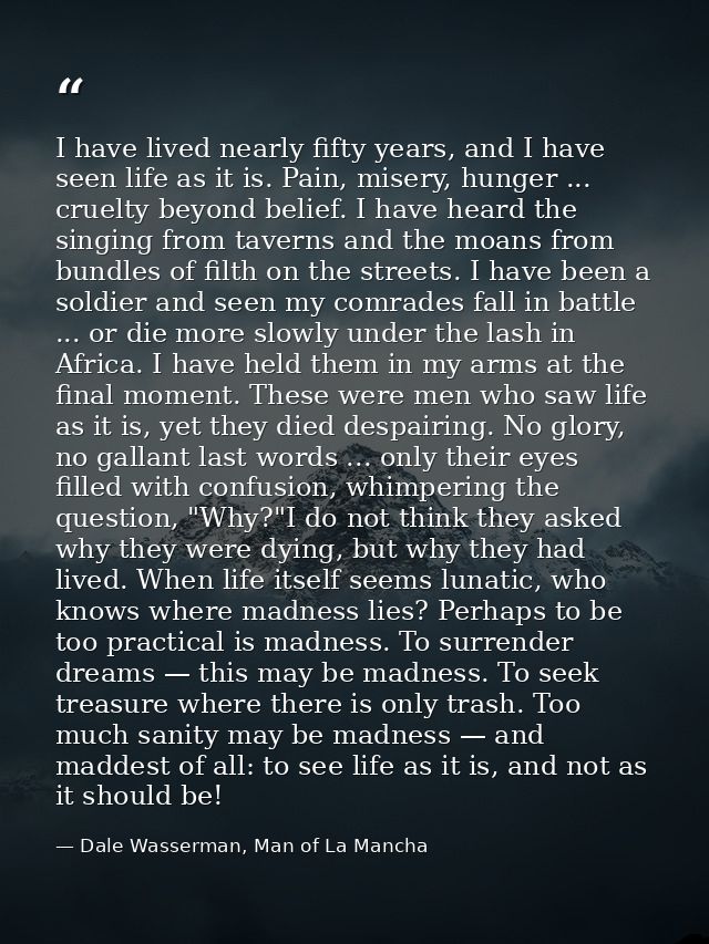I have lived nearly fifty years, and I have seen life as it is. Pain, misery, hunger ... cruelty beyond belief. I have h — Dale Wasserman, Man of La Mancha