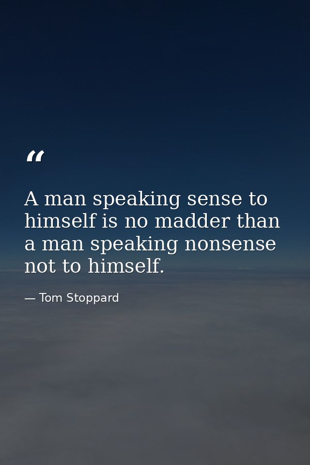 A man speaking sense to himself is no madder than a man speaking nonsense not to himself. — Tom Stoppard