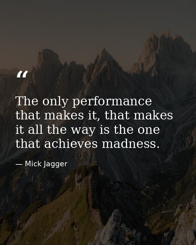 The only performance that makes it, that makes it all the way is the one that achieves madness. — Mick Jagger