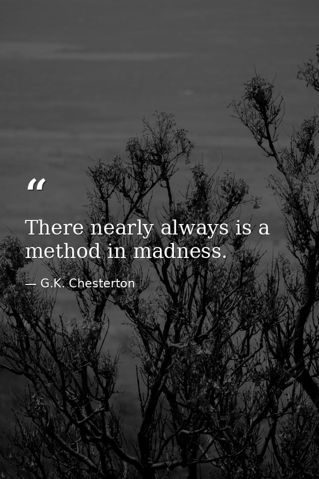 There nearly always is a method in madness. — G.K. Chesterton