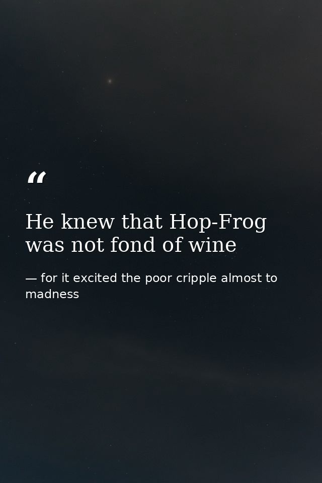 He knew that Hop-Frog was not fond of wine — for it excited the poor cripple almost to madness