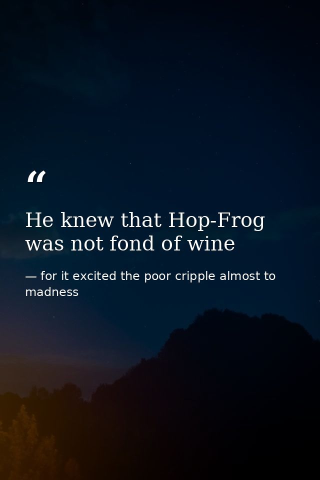He knew that Hop-Frog was not fond of wine — for it excited the poor cripple almost to madness