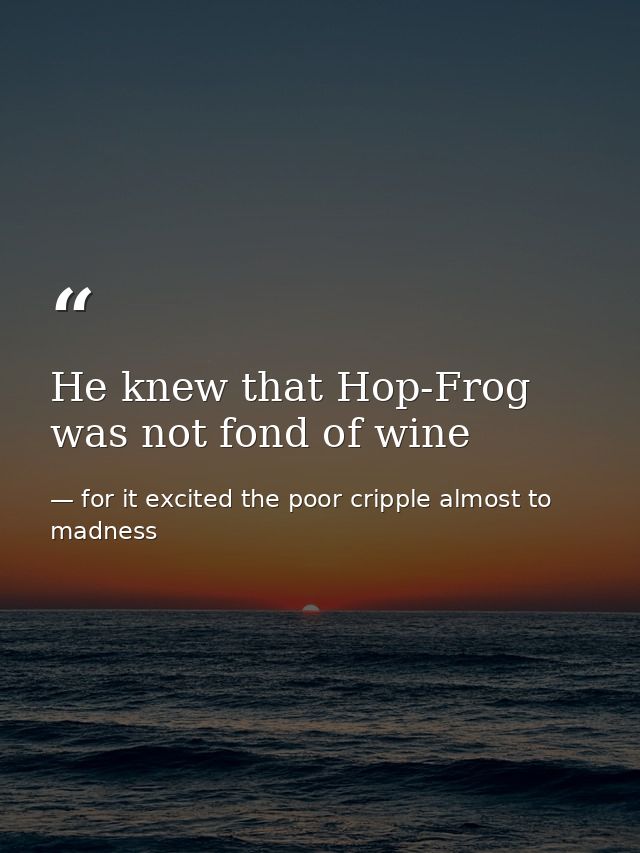 He knew that Hop-Frog was not fond of wine — for it excited the poor cripple almost to madness