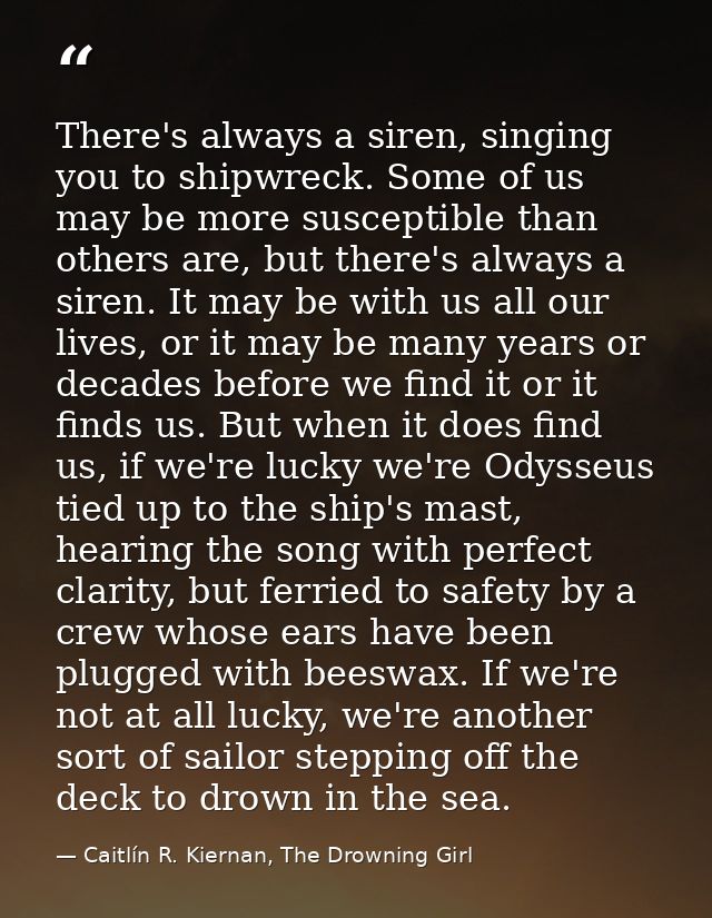 There's always a siren, singing you to shipwreck. Some of us may be more susceptible than others are, but there's always — Caitlín R. Kiernan, The Drowning Girl