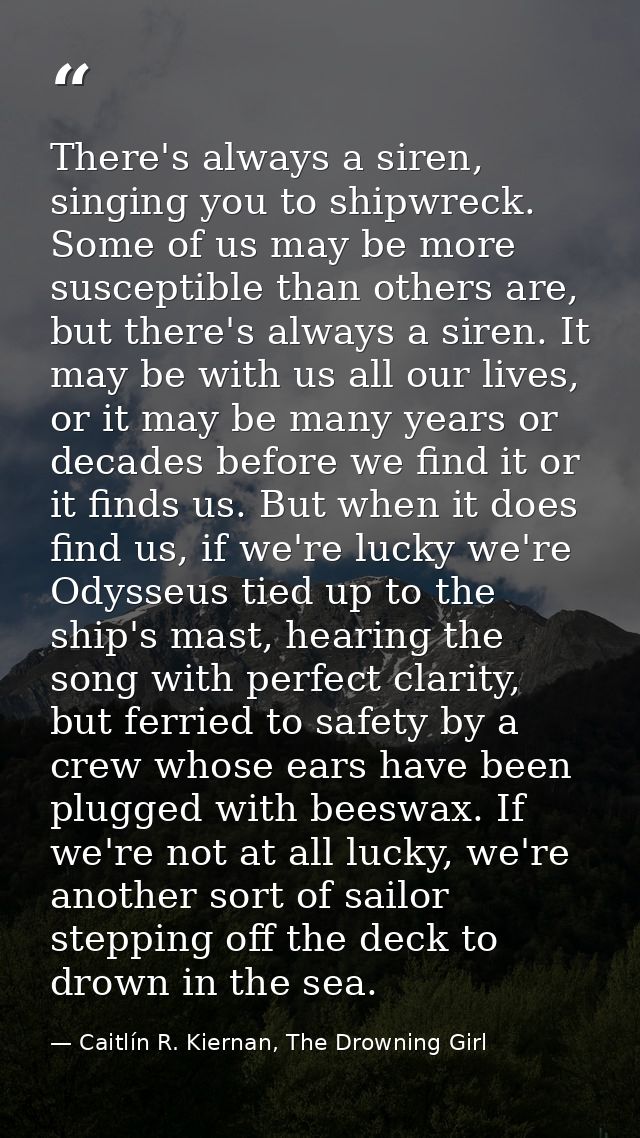 There's always a siren, singing you to shipwreck. Some of us may be more susceptible than others are, but there's always — Caitlín R. Kiernan, The Drowning Girl