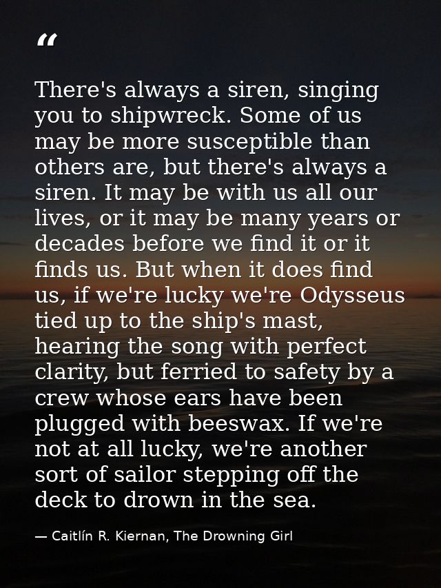 There's always a siren, singing you to shipwreck. Some of us may be more susceptible than others are, but there's always — Caitlín R. Kiernan, The Drowning Girl